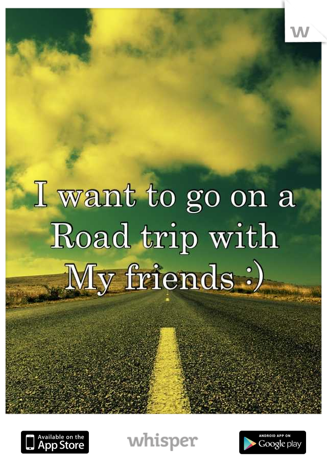 I want to go on a 
Road trip with
My friends :)