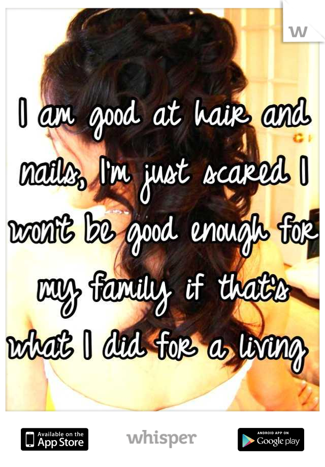 I am good at hair and nails, I'm just scared I won't be good enough for my family if that's what I did for a living 