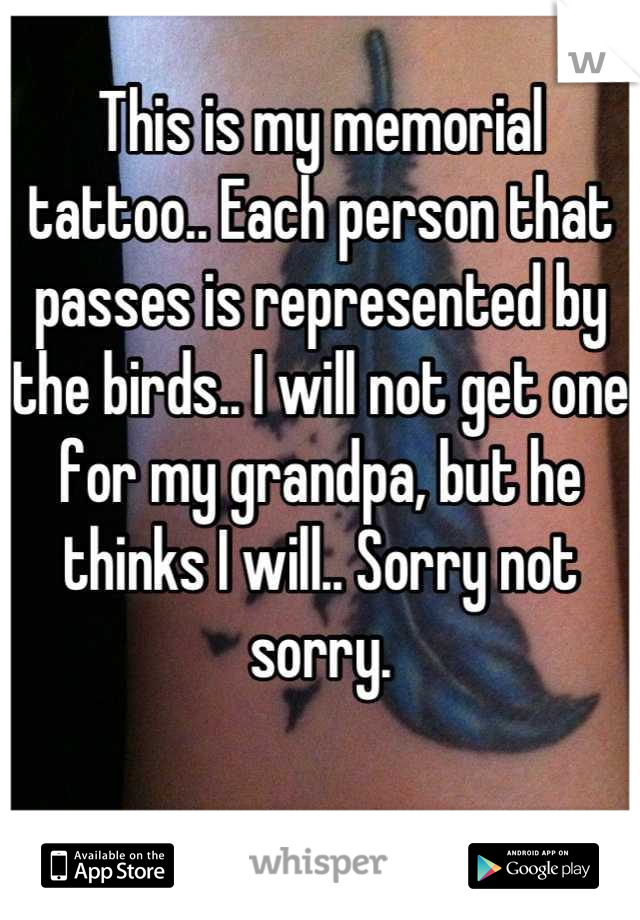 This is my memorial tattoo.. Each person that passes is represented by the birds.. I will not get one for my grandpa, but he thinks I will.. Sorry not sorry.