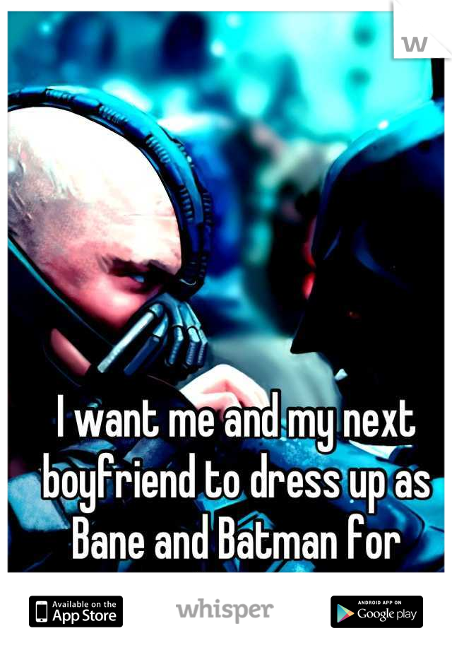 I want me and my next boyfriend to dress up as Bane and Batman for Halloween.