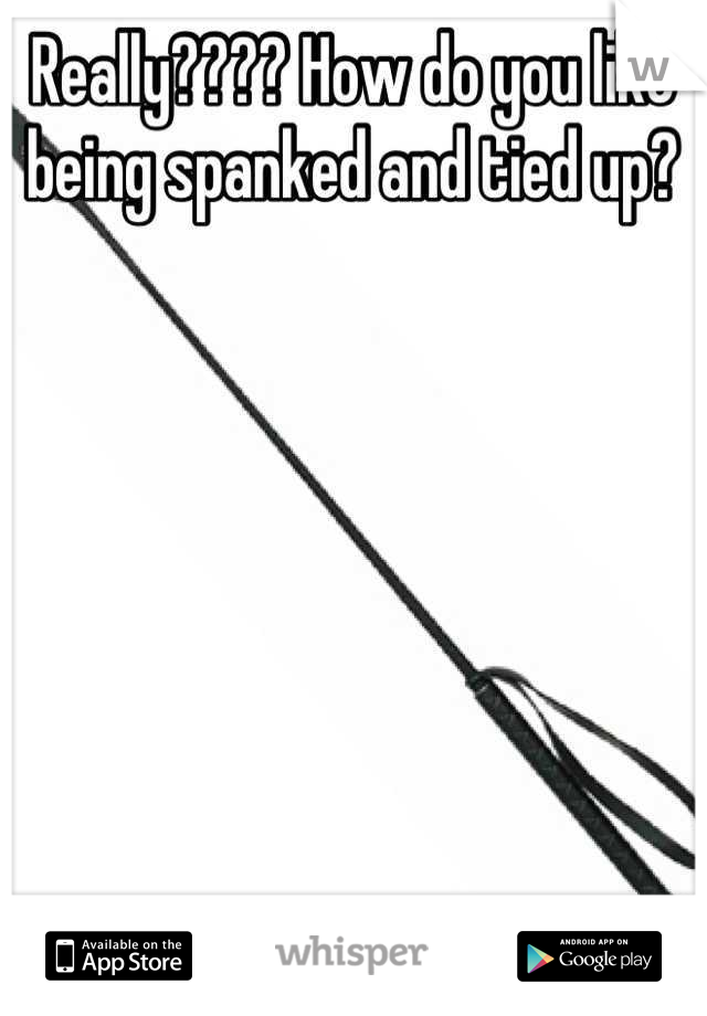 Really???? How do you like being spanked and tied up?