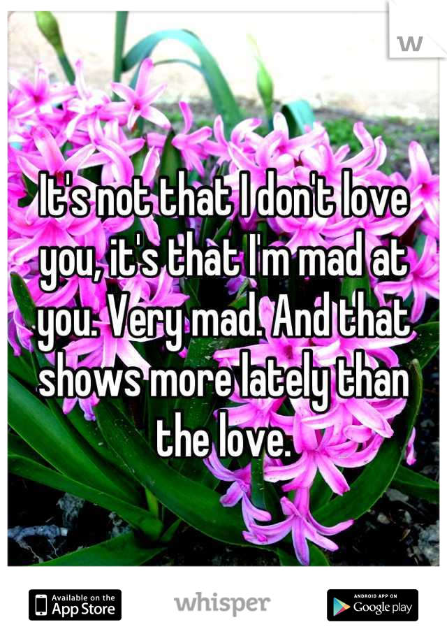 It's not that I don't love you, it's that I'm mad at you. Very mad. And that shows more lately than the love.