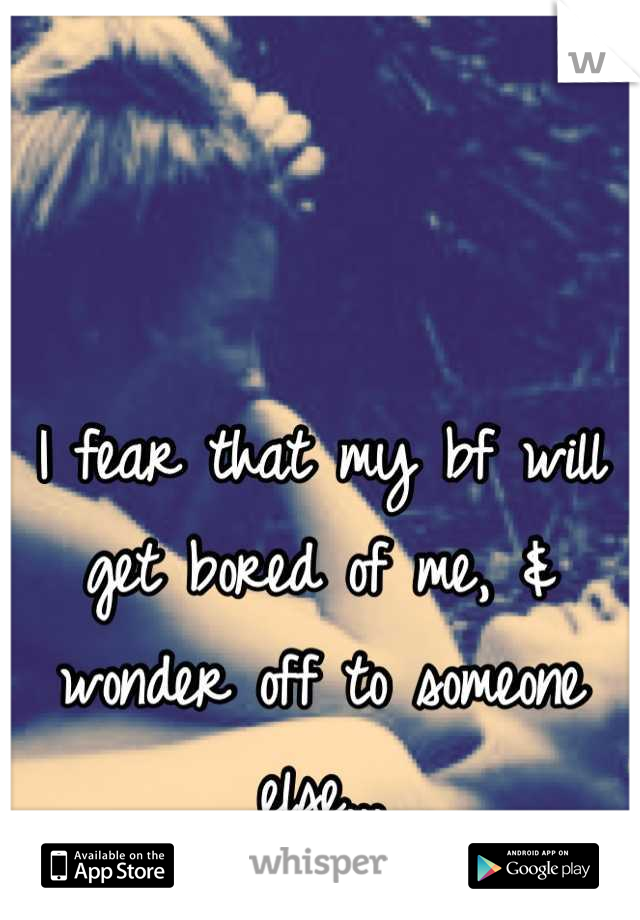 I fear that my bf will get bored of me, & wonder off to someone else...