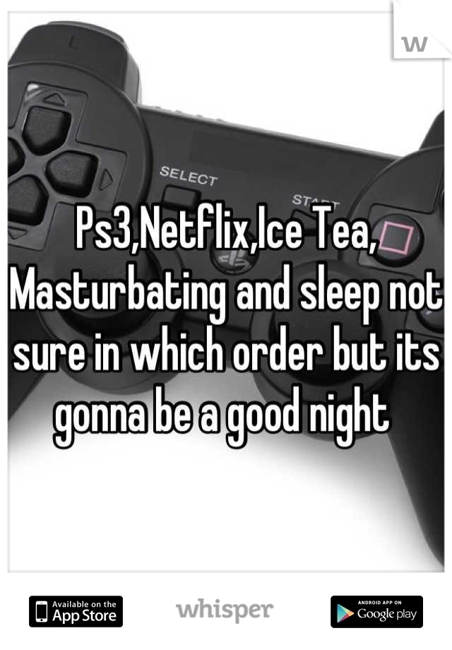 Ps3,Netflix,Ice Tea, Masturbating and sleep not sure in which order but its gonna be a good night 