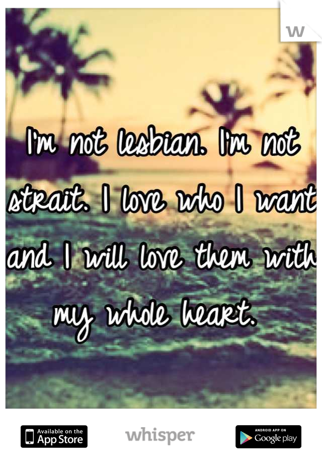 I'm not lesbian. I'm not strait. I love who I want and I will love them with my whole heart. 