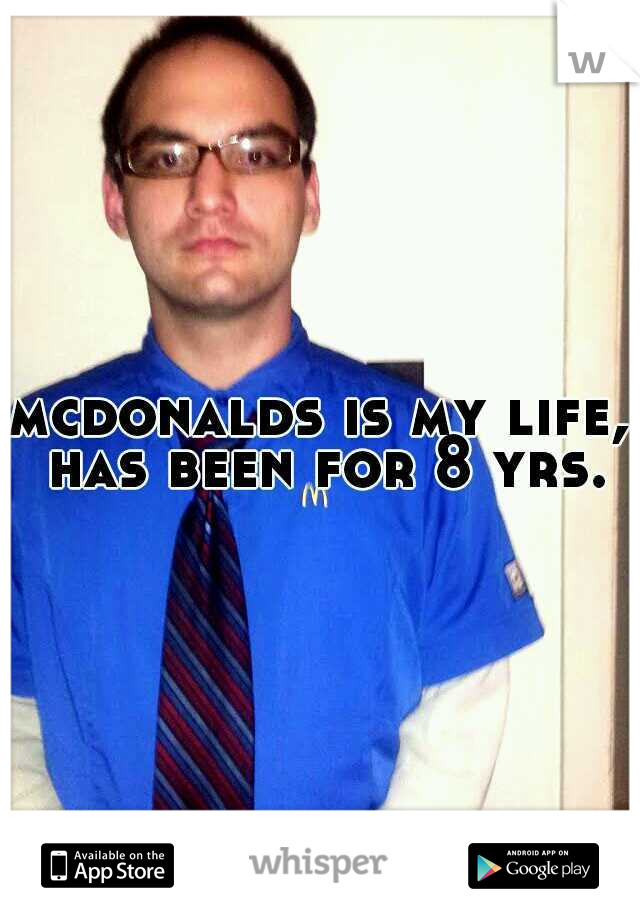 mcdonalds is my life, has been for 8 yrs.