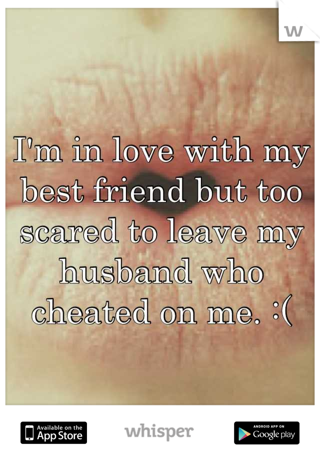 I'm in love with my best friend but too scared to leave my husband who cheated on me. :(