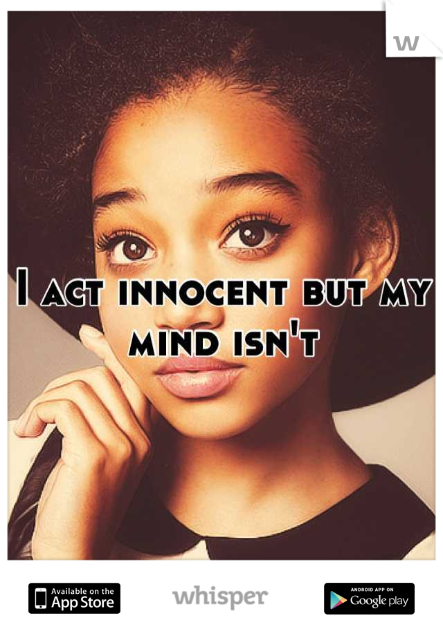 I act innocent but my mind isn't