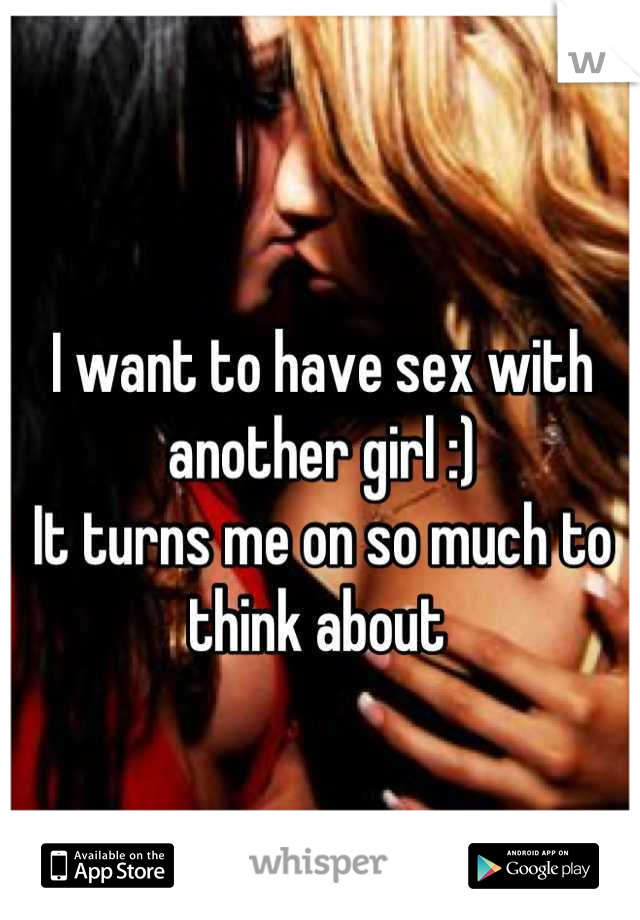 I want to have sex with another girl :) 
It turns me on so much to think about 