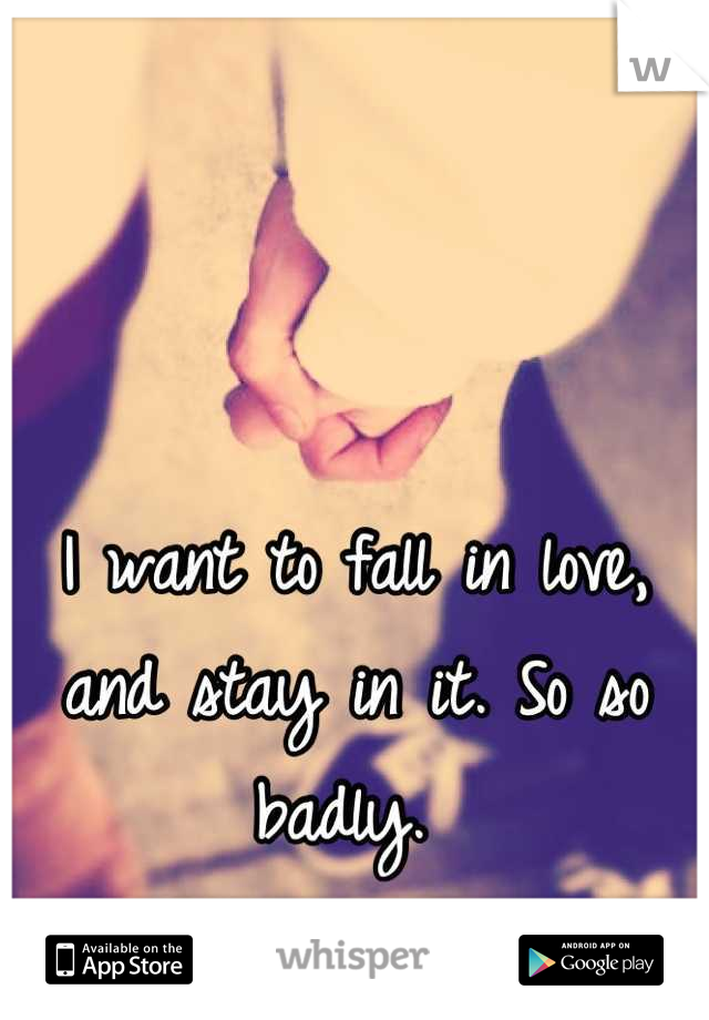 I want to fall in love, and stay in it. So so badly. 