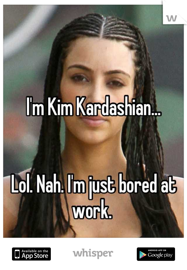 

I'm Kim Kardashian...


Lol. Nah. I'm just bored at work. 
