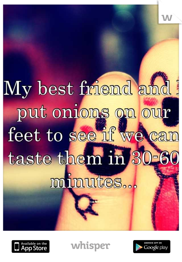 My best friend and I put onions on our feet to see if we can taste them in 30-60 minutes...