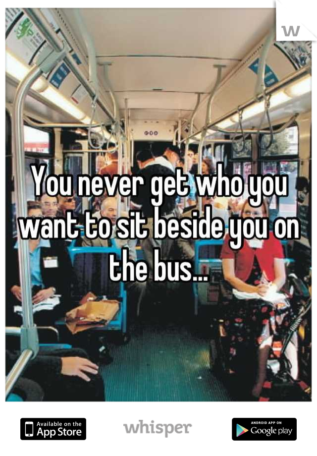 You never get who you want to sit beside you on the bus...