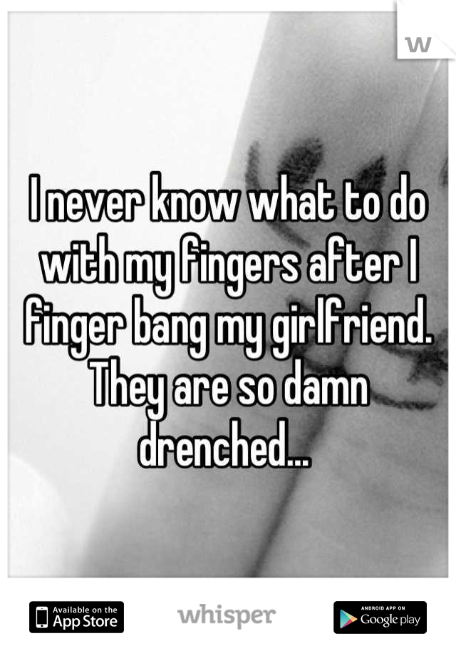 I never know what to do with my fingers after I finger bang my girlfriend. They are so damn drenched... 