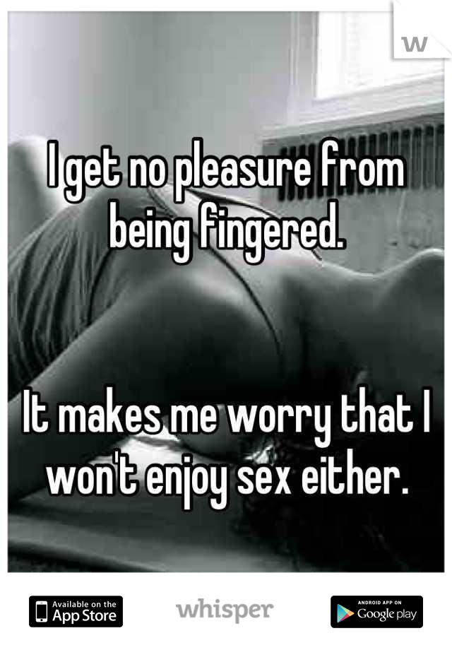 I get no pleasure from being fingered.


It makes me worry that I won't enjoy sex either.