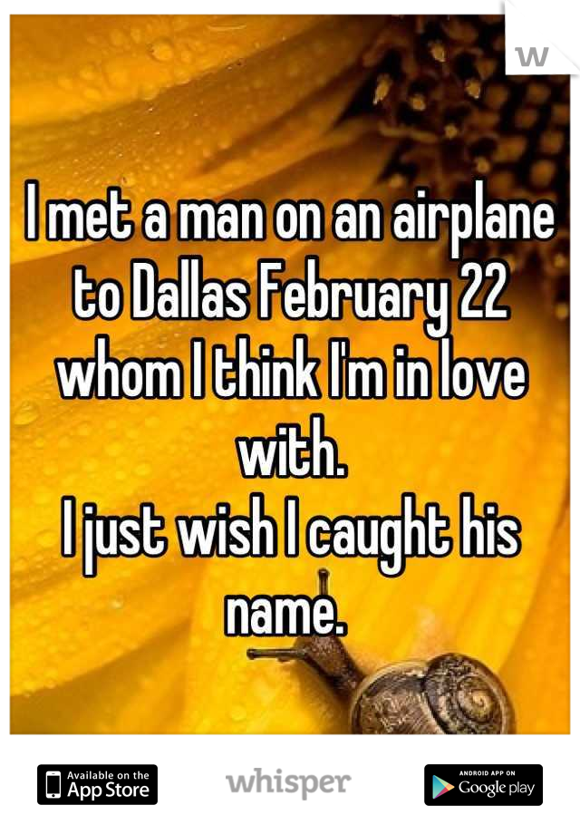 I met a man on an airplane to Dallas February 22 whom I think I'm in love with. 
I just wish I caught his name. 