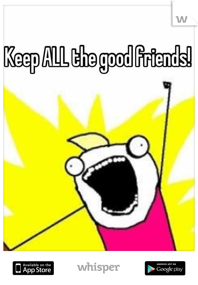 Keep ALL the good friends!
