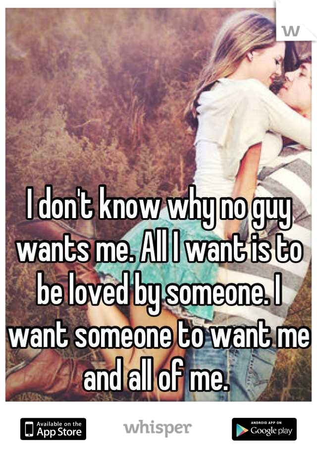 I don't know why no guy wants me. All I want is to be loved by someone. I want someone to want me and all of me. 