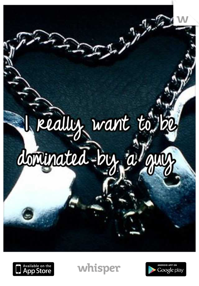 I really want to be dominated by a guy 