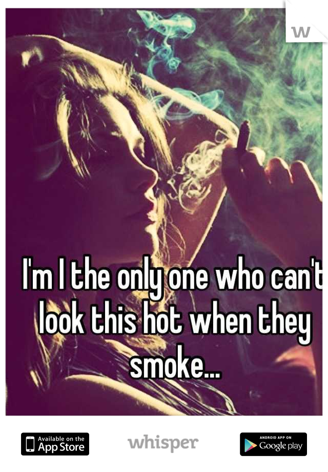 I'm I the only one who can't look this hot when they smoke...