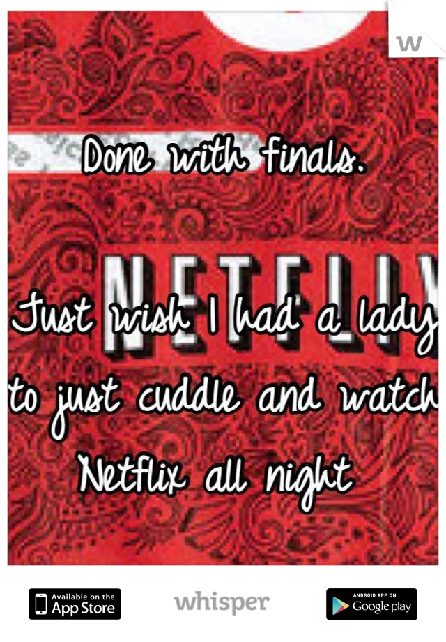 Done with finals. 

Just wish I had a lady to just cuddle and watch Netflix all night 