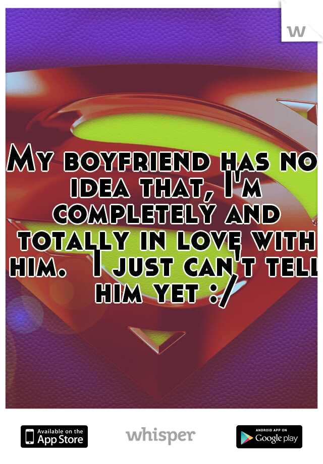 My boyfriend has no idea that, I'm completely and totally in love with him. 
I just can't tell him yet :/
