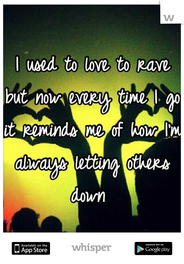 I used to love to rave but now every time I go it reminds me of how I'm always letting others down 