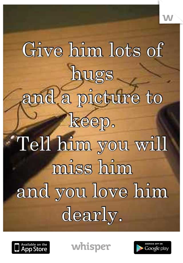 Give him lots of hugs 
and a picture to keep.
Tell him you will miss him 
and you love him dearly.