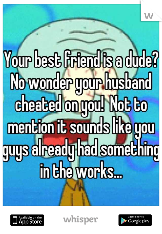 Your best friend is a dude?  No wonder your husband cheated on you!  Not to mention it sounds like you guys already had something in the works...