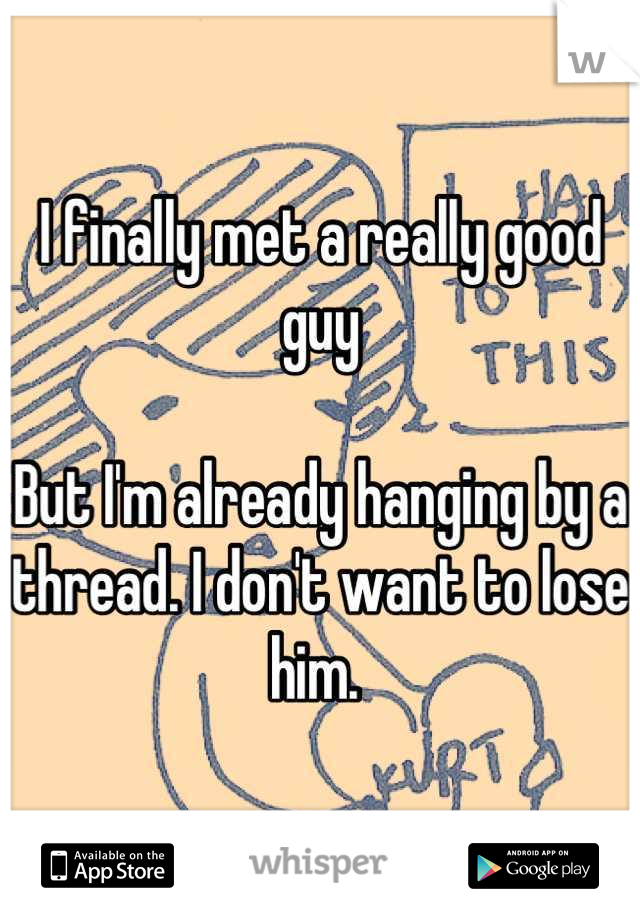 I finally met a really good guy

But I'm already hanging by a thread. I don't want to lose him. 