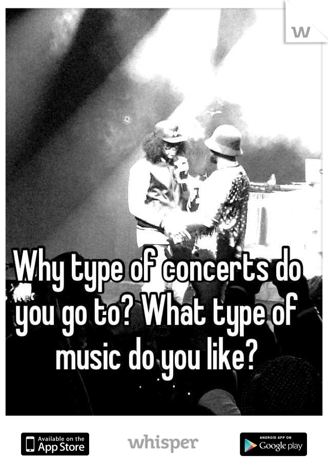Why type of concerts do you go to? What type of music do you like?