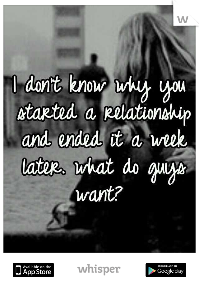 I don't know why you started a relationship and ended it a week later. what do guys want? 