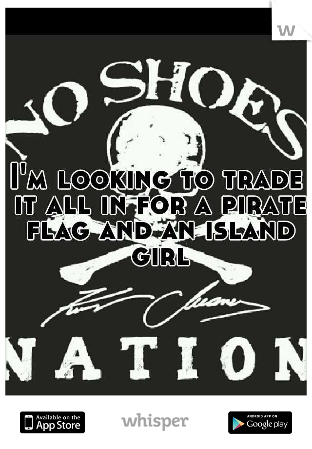 I'm looking to trade it all in for a pirate flag and an island girl