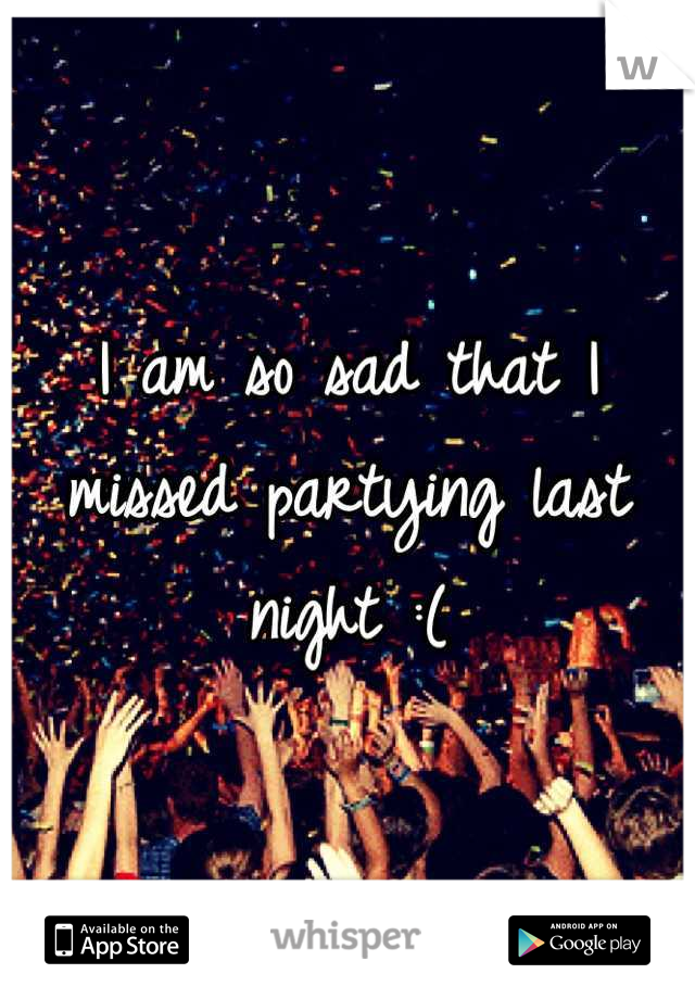 I am so sad that I missed partying last night :(