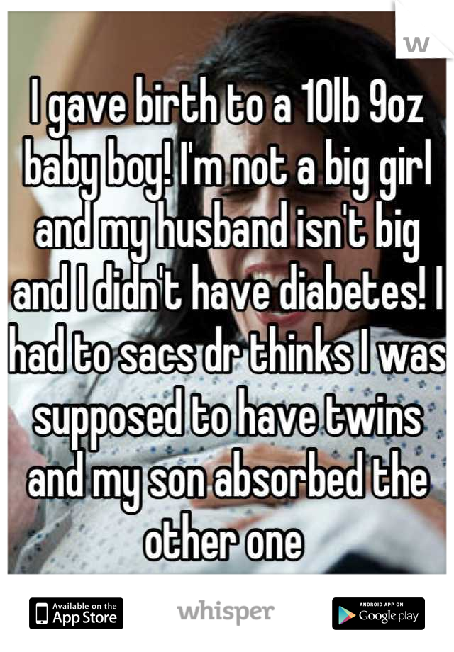 I gave birth to a 10lb 9oz baby boy! I'm not a big girl and my husband isn't big and I didn't have diabetes! I had to sacs dr thinks I was supposed to have twins and my son absorbed the other one 