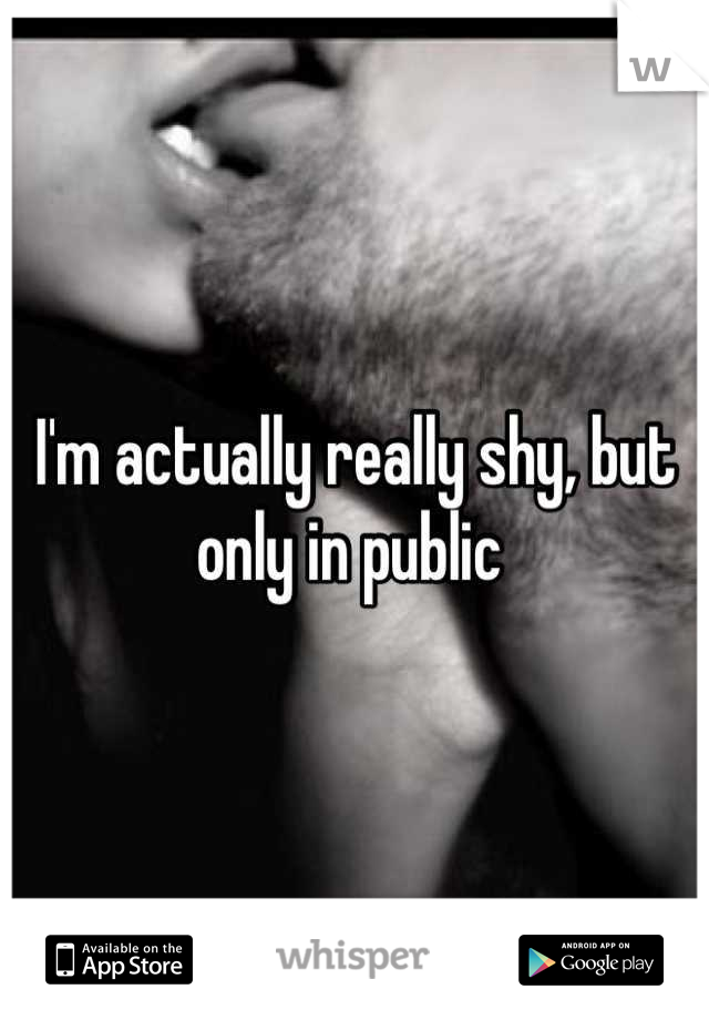 I'm actually really shy, but only in public 