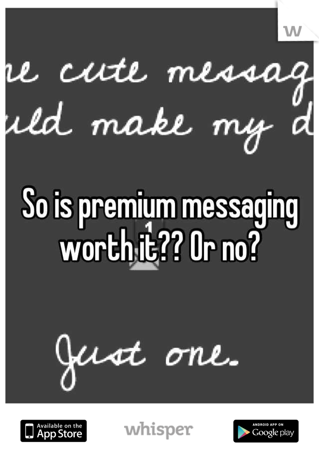 So is premium messaging worth it?? Or no?
