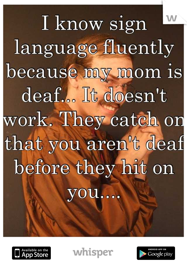 I know sign language fluently because my mom is deaf... It doesn't work. They catch on that you aren't deaf before they hit on you....