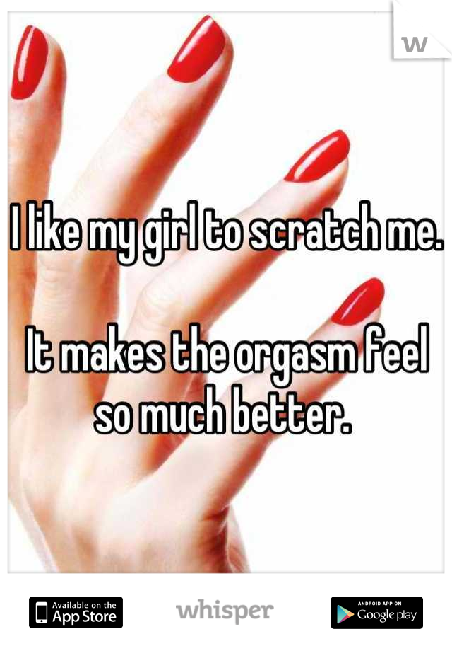 I like my girl to scratch me. 

It makes the orgasm feel so much better. 