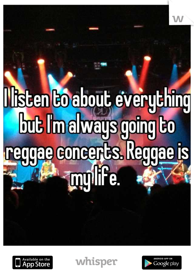 I listen to about everything but I'm always going to reggae concerts. Reggae is my life. 