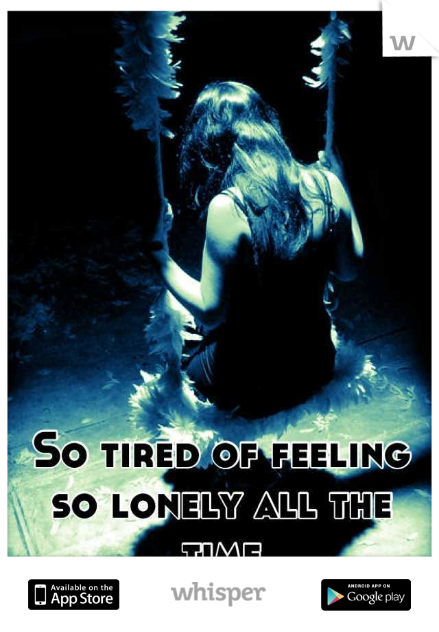 So tired of feeling so lonely all the time