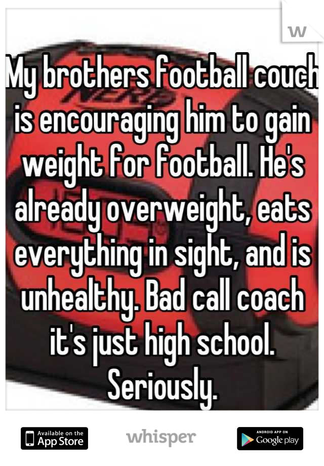 My brothers football couch is encouraging him to gain weight for football. He's already overweight, eats everything in sight, and is unhealthy. Bad call coach it's just high school. Seriously.