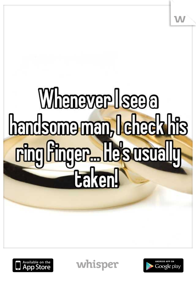 Whenever I see a handsome man, I check his ring finger... He's usually taken! 
