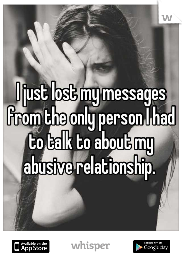 I just lost my messages from the only person I had to talk to about my abusive relationship. 