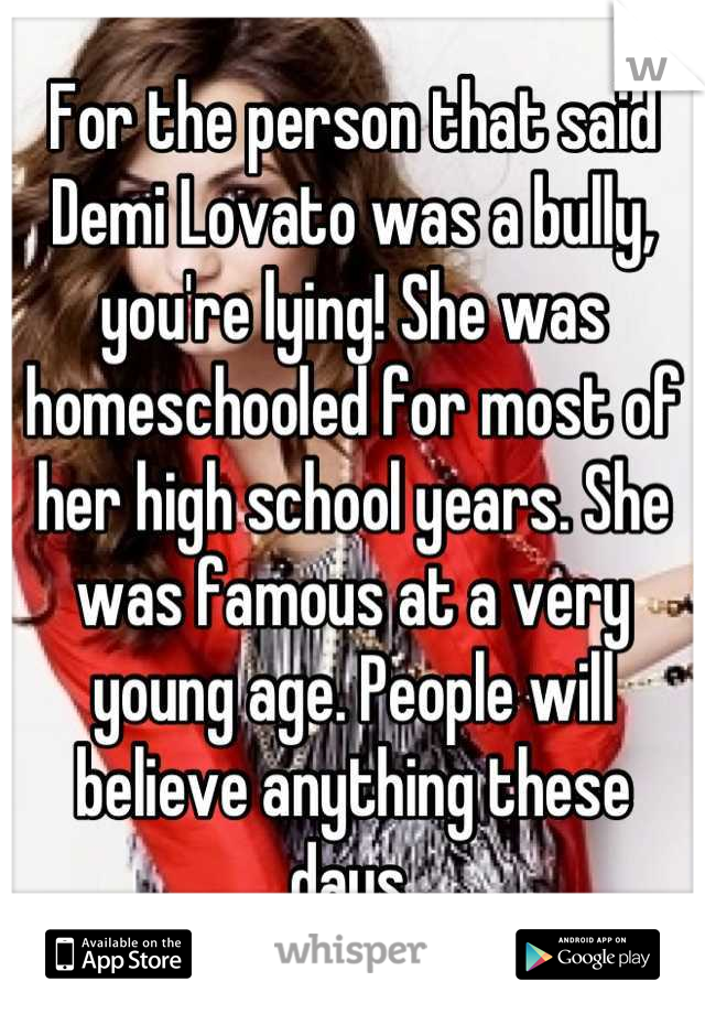For the person that said Demi Lovato was a bully, you're lying! She was homeschooled for most of her high school years. She was famous at a very young age. People will believe anything these days.
