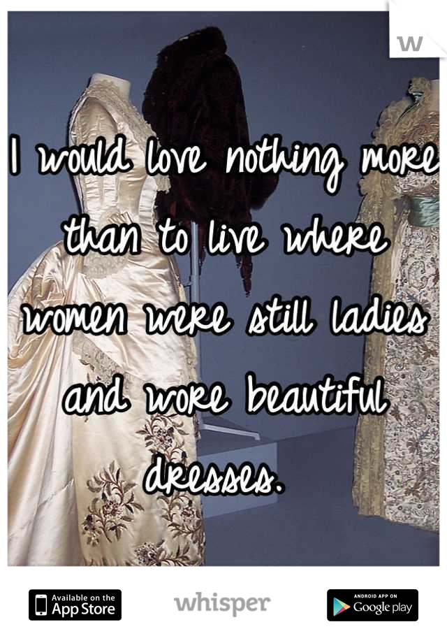 I would love nothing more than to live where women were still ladies and wore beautiful dresses. 