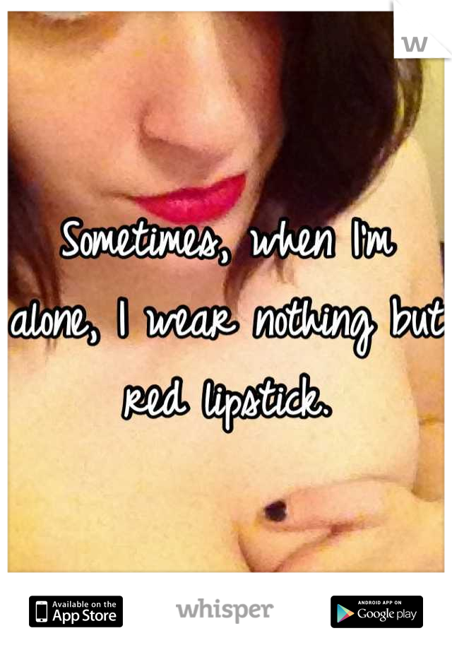 Sometimes, when I'm alone, I wear nothing but red lipstick.