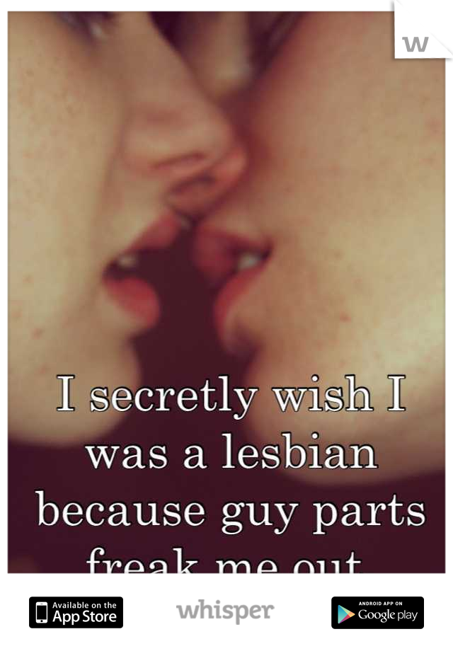 I secretly wish I was a lesbian because guy parts freak me out.