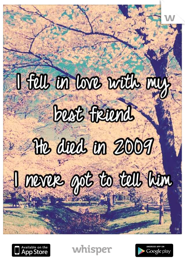 I fell in love with my best friend
He died in 2009
I never got to tell him
