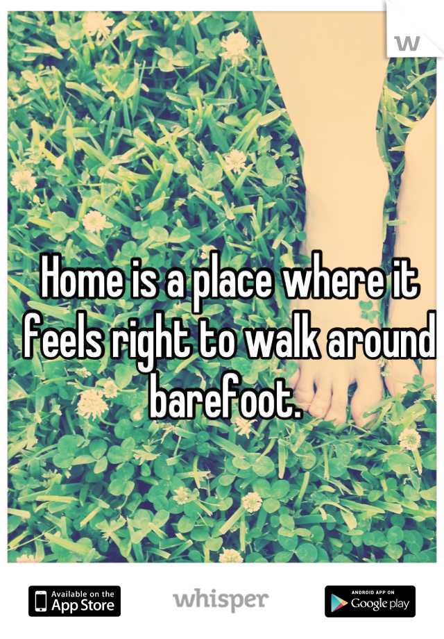 Home is a place where it feels right to walk around barefoot. 